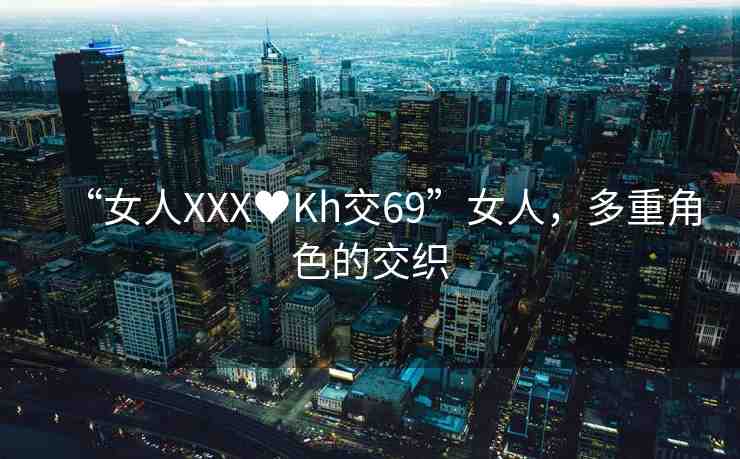 “女人XXX?Kh交69”女人，多重角色的交織
