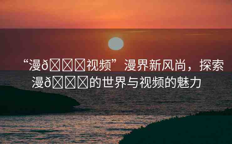 “漫??視頻”漫界新風(fēng)尚，探索漫??的世界與視頻的魅力