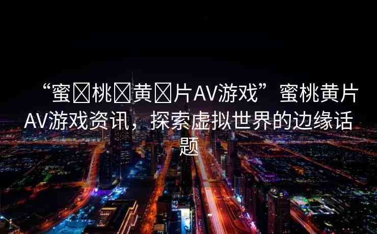 “蜜?桃?黃?片AV游戲”蜜桃黃片AV游戲資訊，探索虛擬世界的邊緣話題
