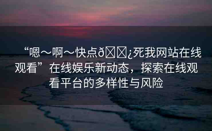 “嗯～啊～快點(diǎn)??死我網(wǎng)站在線觀看”在線娛樂新動(dòng)態(tài)，探索在線觀看平臺的多樣性與風(fēng)險(xiǎn)