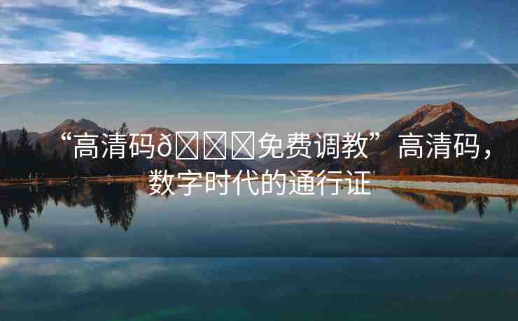 “高清碼??免費調(diào)教”高清碼，數(shù)字時代的通行證