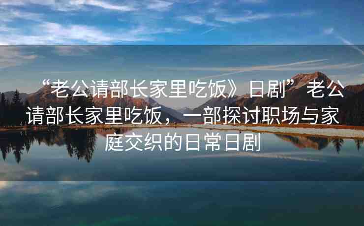 “老公請部長家里吃飯》日劇”老公請部長家里吃飯，一部探討職場與家庭交織的日常日劇