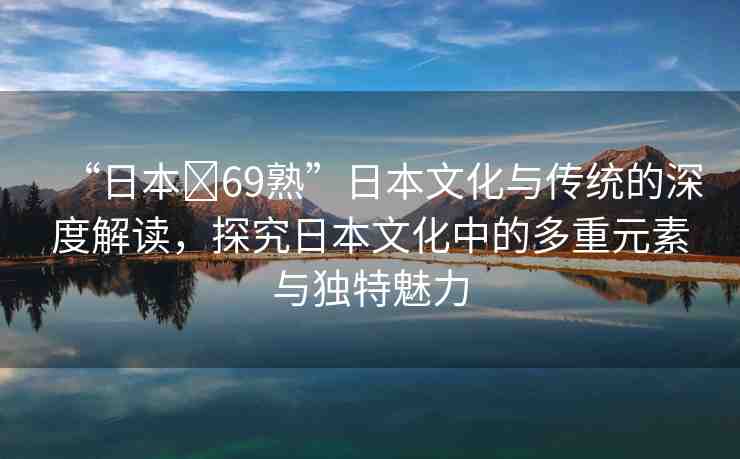 “日本?69熟”日本文化與傳統(tǒng)的深度解讀，探究日本文化中的多重元素與獨特魅力