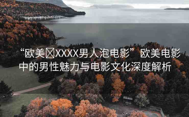 “歐美?XXXX男人泡電影”歐美電影中的男性魅力與電影文化深度解析