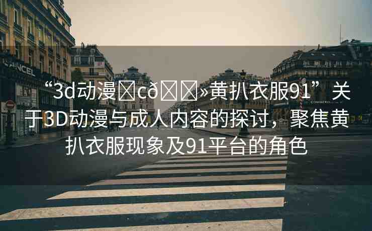 “3d動漫?c??黃扒衣服91”關(guān)于3D動漫與成人內(nèi)容的探討，聚焦黃扒衣服現(xiàn)象及91平臺的角色
