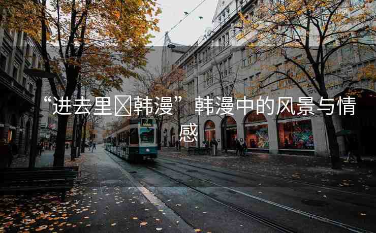 “進(jìn)去里?韓漫”韓漫中的風(fēng)景與情感