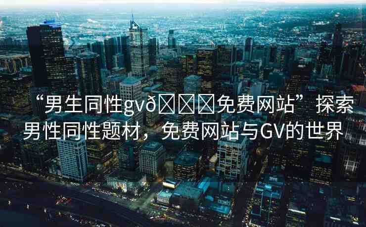 “男生同性gv??免費(fèi)網(wǎng)站”探索男性同性題材，免費(fèi)網(wǎng)站與GV的世界
