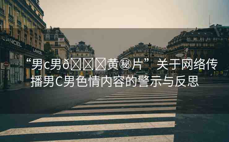 “男c男??黃秘片”關(guān)于網(wǎng)絡(luò)傳播男C男色情內(nèi)容的警示與反思