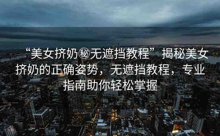 “美女?dāng)D奶秘?zé)o遮擋教程”揭秘美女?dāng)D奶的正確姿勢，無遮擋教程，專業(yè)指南助你輕松掌握