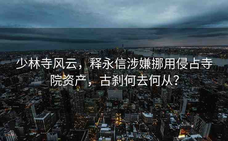 少林寺風(fēng)云，釋永信涉嫌挪用侵占寺院資產(chǎn)，古剎何去何從？