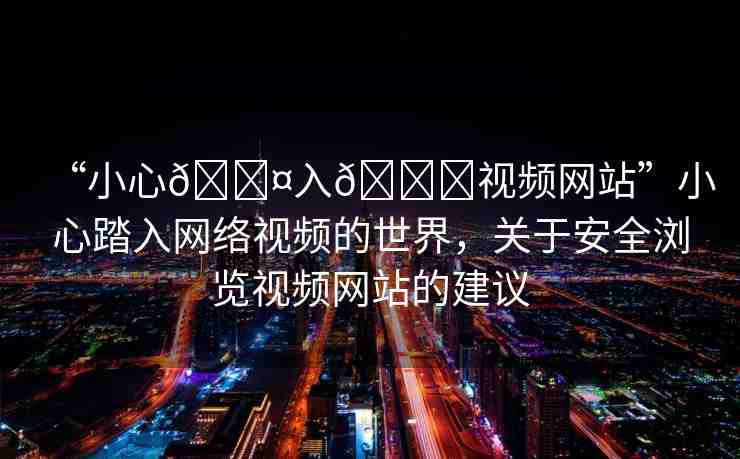 “小心??入??視頻網站”小心踏入網絡視頻的世界，關于安全瀏覽視頻網站的建議