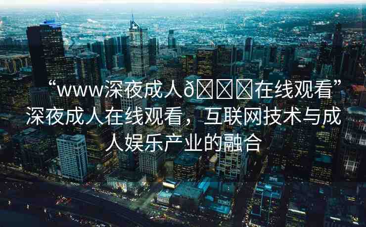 “www深夜成人??在線觀看”深夜成人在線觀看，互聯(lián)網(wǎng)技術(shù)與成人娛樂產(chǎn)業(yè)的融合