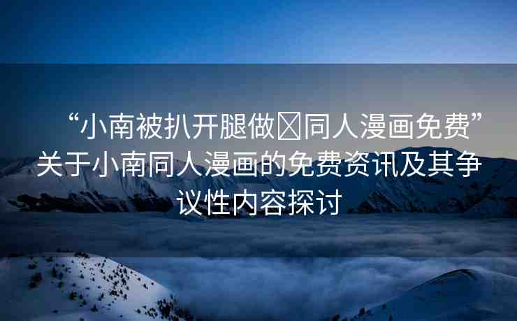 “小南被扒開腿做?同人漫畫免費”關于小南同人漫畫的免費資訊及其爭議性內容探討