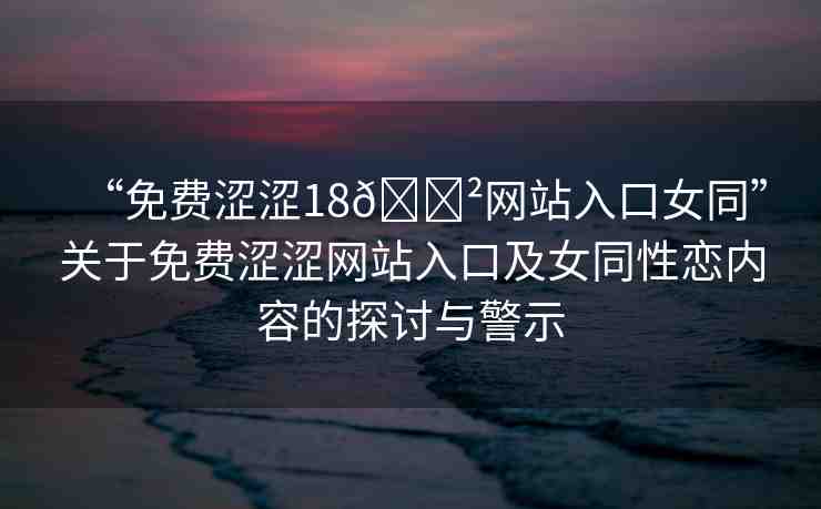 “免費(fèi)澀澀18??網(wǎng)站入口女同”關(guān)于免費(fèi)澀澀網(wǎng)站入口及女同性戀內(nèi)容的探討與警示