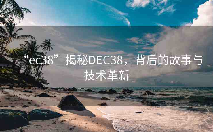 “ec38”揭秘DEC38，背后的故事與技術(shù)革新