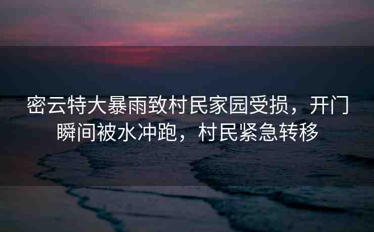 密云特大暴雨致村民家園受損，開門瞬間被水沖跑，村民緊急轉(zhuǎn)移