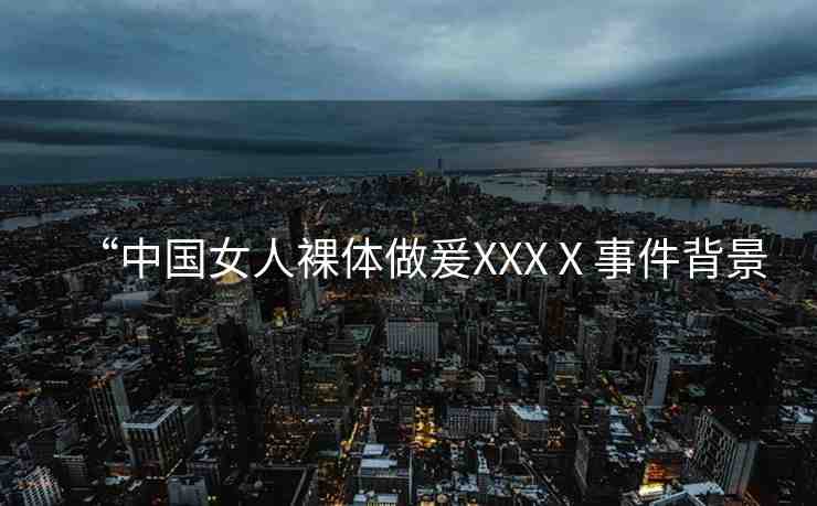 “中國女人裸體做爰XXXⅩ事件背景
