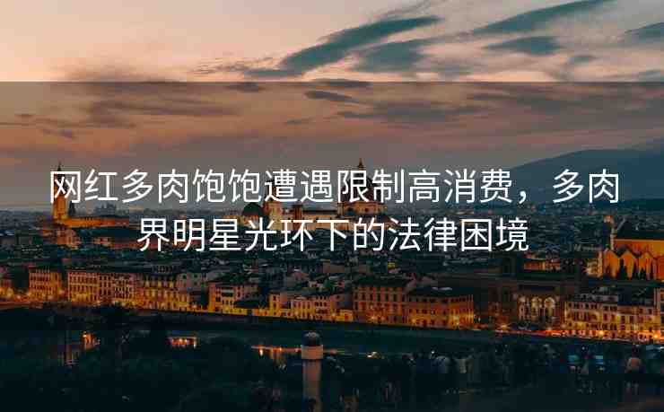 網(wǎng)紅多肉飽飽遭遇限制高消費(fèi)，多肉界明星光環(huán)下的法律困境