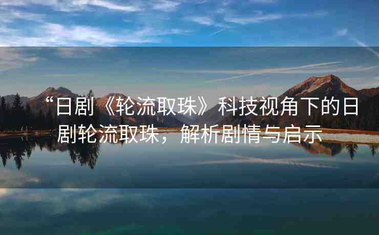 “日劇《輪流取珠》科技視角下的日劇輪流取珠，解析劇情與啟示