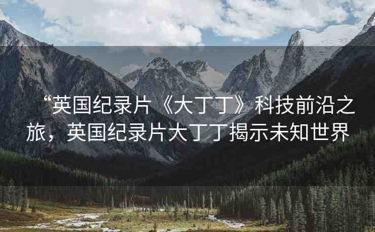“英國紀(jì)錄片《大丁丁》科技前沿之旅，英國紀(jì)錄片大丁丁揭示未知世界