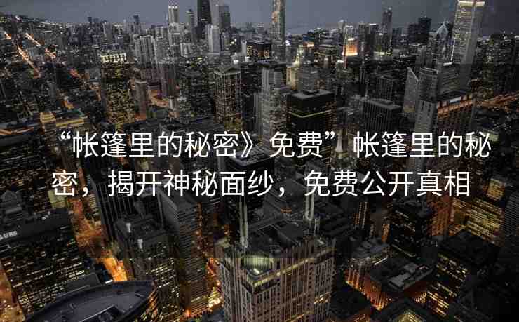 “帳篷里的秘密》免費(fèi)”帳篷里的秘密，揭開神秘面紗，免費(fèi)公開真相