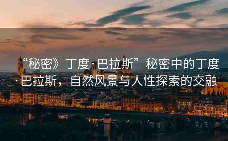 “秘密》丁度·巴拉斯”秘密中的丁度·巴拉斯，自然風(fēng)景與人性探索的交融
