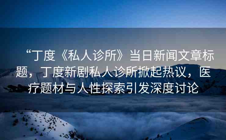 “丁度《私人診所》當日新聞文章標題，丁度新劇私人診所掀起熱議，醫(yī)療題材與人性探索引發(fā)深度討論