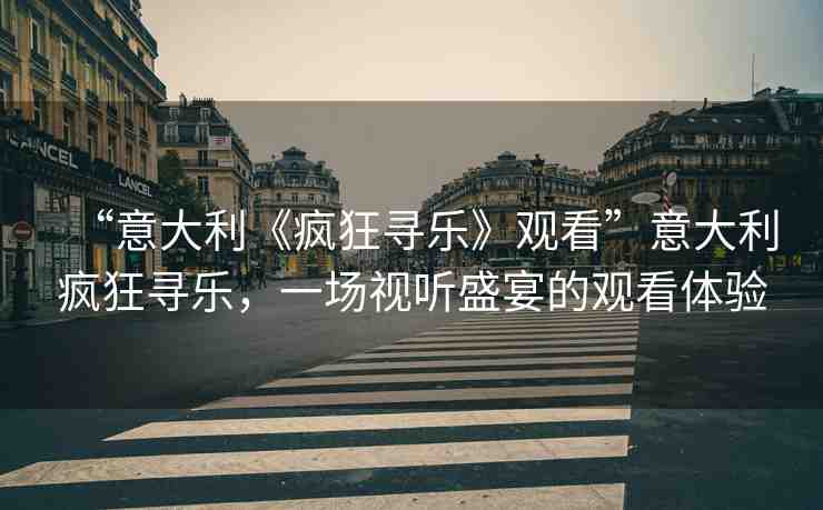 “意大利《瘋狂尋樂》觀看”意大利瘋狂尋樂，一場視聽盛宴的觀看體驗