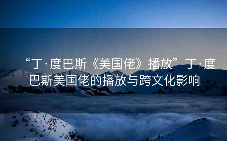 “丁·度巴斯《美國佬》播放”丁·度巴斯美國佬的播放與跨文化影響