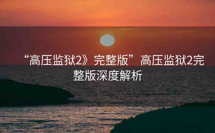 “高壓監(jiān)獄2》完整版”高壓監(jiān)獄2完整版深度解析