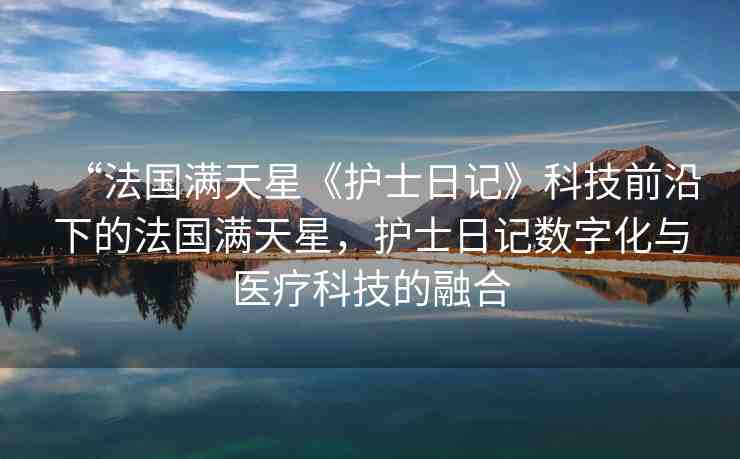 “法國滿天星《護士日記》科技前沿下的法國滿天星，護士日記數(shù)字化與醫(yī)療科技的融合