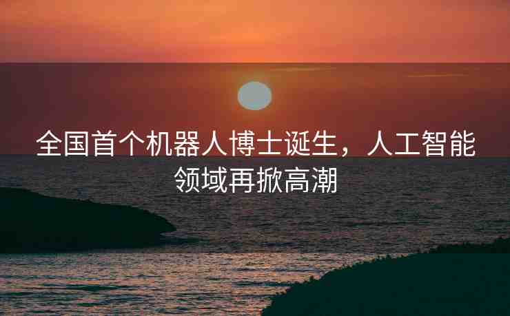 全國首個機器人博士誕生，人工智能領(lǐng)域再掀高潮