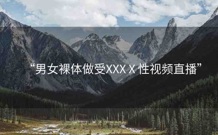 “男女裸體做受XXXⅩ性視頻直播”