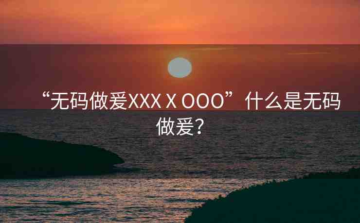 “無碼做爰XXXⅩOOO”什么是無碼做爰？