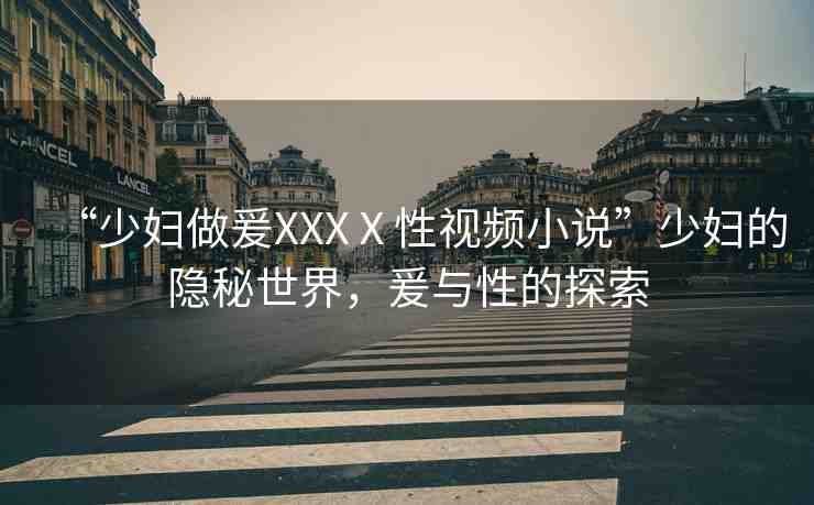 “少婦做爰XXXⅩ性視頻小說”少婦的隱秘世界，爰與性的探索