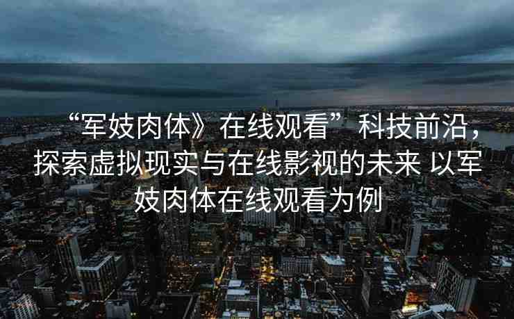 “軍妓肉體》在線觀看”科技前沿，探索虛擬現(xiàn)實與在線影視的未來 以軍妓肉體在線觀看為例