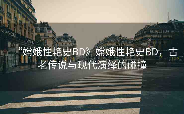 “嫦娥性艷史BD》嫦娥性艷史BD，古老傳說與現代演繹的碰撞