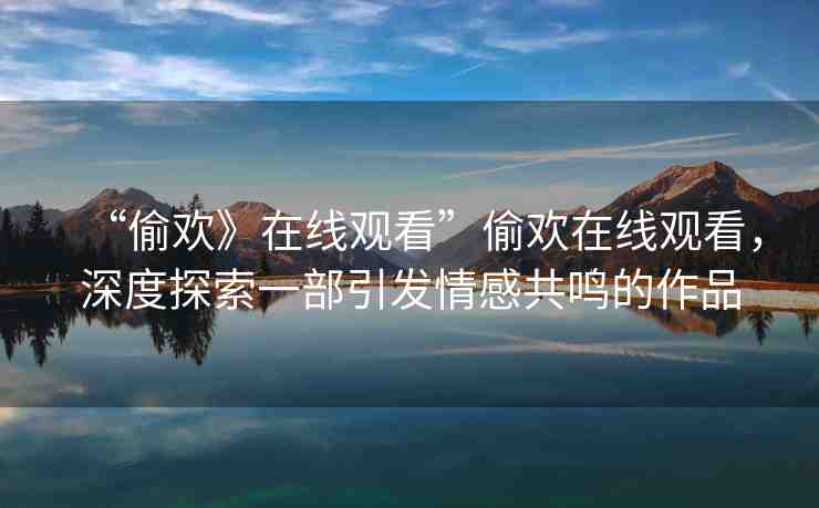 “偷歡》在線觀看”偷歡在線觀看，深度探索一部引發(fā)情感共鳴的作品