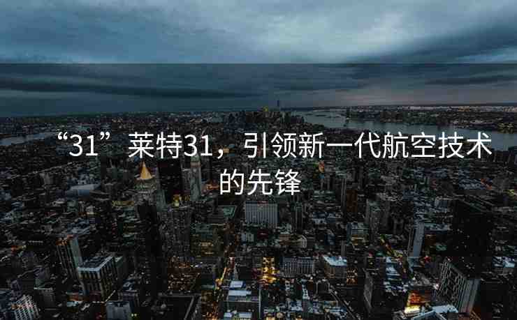 “31”萊特31，引領(lǐng)新一代航空技術(shù)的先鋒
