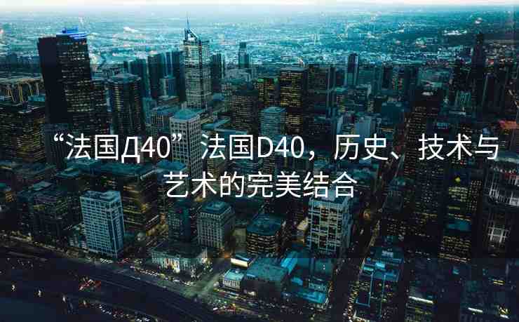 “法國Д40”法國D40，歷史、技術與藝術的完美結合