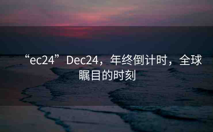“ec24”Dec24，年終倒計(jì)時(shí)，全球矚目的時(shí)刻
