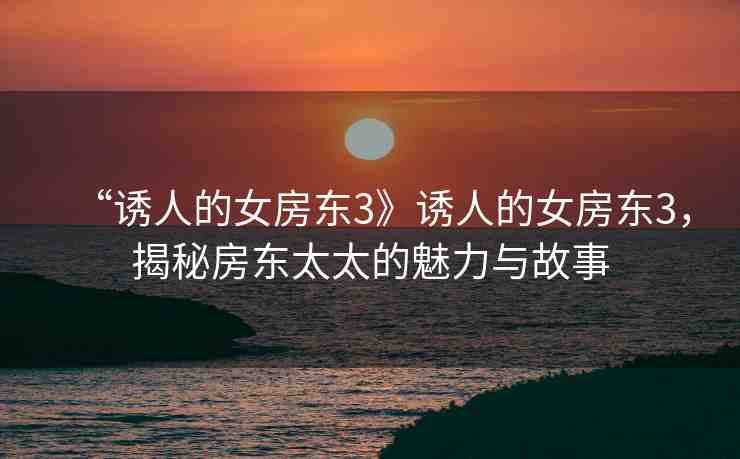 “誘人的女房東3》誘人的女房東3，揭秘房東太太的魅力與故事