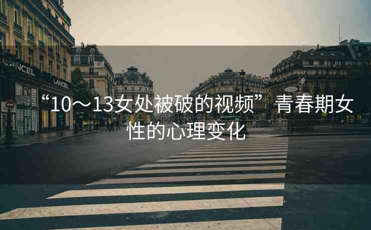 “10～13女處被破的視頻”青春期女性的心理變化