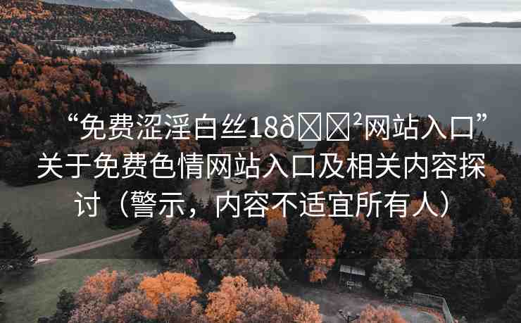 “免費(fèi)澀淫白絲18??網(wǎng)站入口”關(guān)于免費(fèi)色情網(wǎng)站入口及相關(guān)內(nèi)容探討（警示，內(nèi)容不適宜所有人）