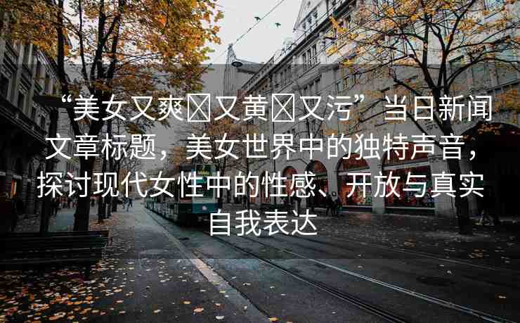 “美女又爽?又黃?又污”當(dāng)日新聞文章標(biāo)題，美女世界中的獨(dú)特聲音，探討現(xiàn)代女性中的性感、開放與真實(shí)自我表達(dá)