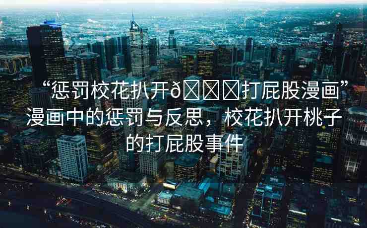 “懲罰?；ò情_??打屁股漫畫”漫畫中的懲罰與反思，?；ò情_桃子的打屁股事件
