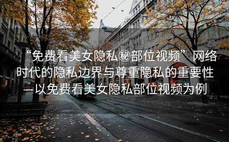 “免費看美女隱私秘部位視頻”網(wǎng)絡(luò)時代的隱私邊界與尊重隱私的重要性—以免費看美女隱私部位視頻為例