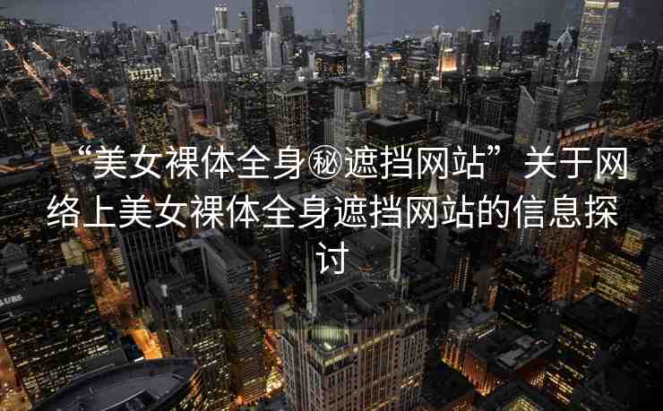 “美女裸體全身秘遮擋網(wǎng)站”關(guān)于網(wǎng)絡(luò)上美女裸體全身遮擋網(wǎng)站的信息探討