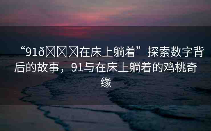 “91??在床上躺著”探索數(shù)字背后的故事，91與在床上躺著的雞桃奇緣