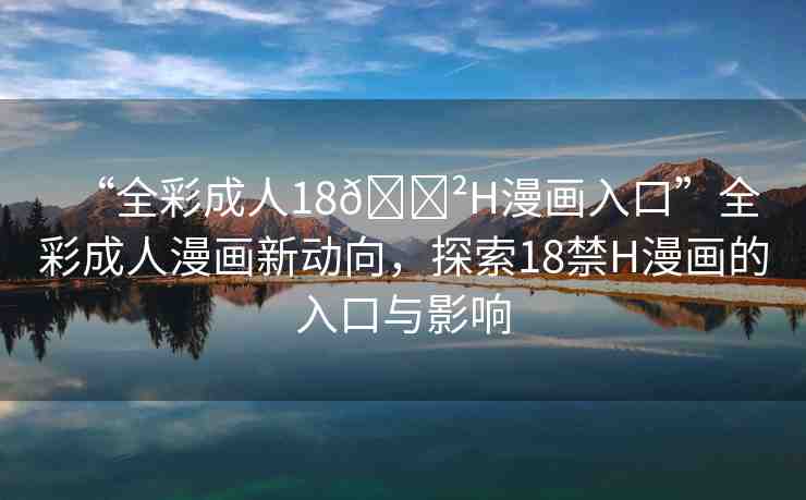 “全彩成人18??H漫畫入口”全彩成人漫畫新動向，探索18禁H漫畫的入口與影響